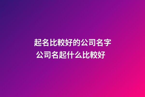起名比較好的公司名字 公司名起什么比較好-第1張-公司起名-玄機(jī)派